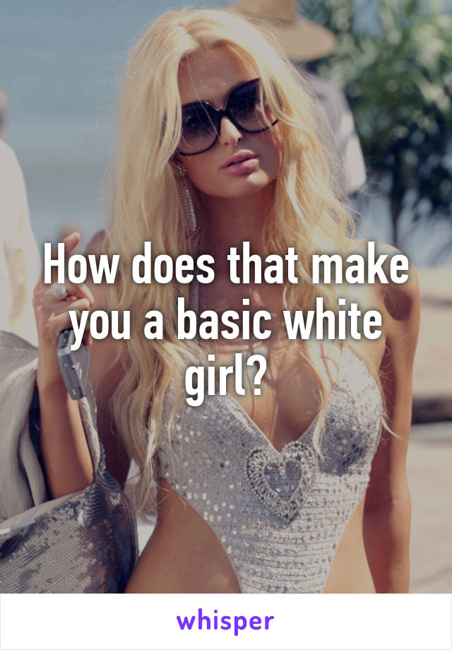 How does that make you a basic white girl?