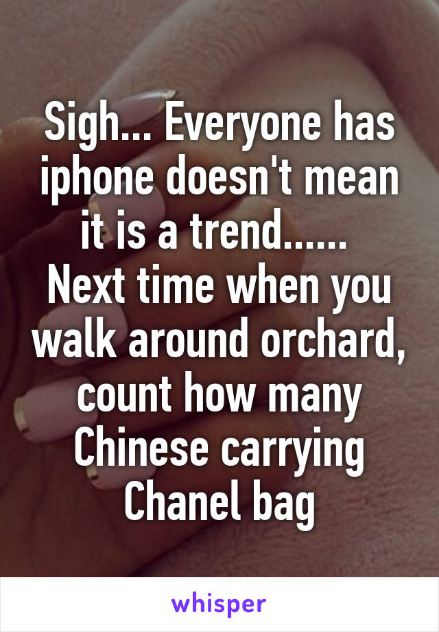 Sigh... Everyone has iphone doesn't mean it is a trend...... 
Next time when you walk around orchard, count how many Chinese carrying Chanel bag