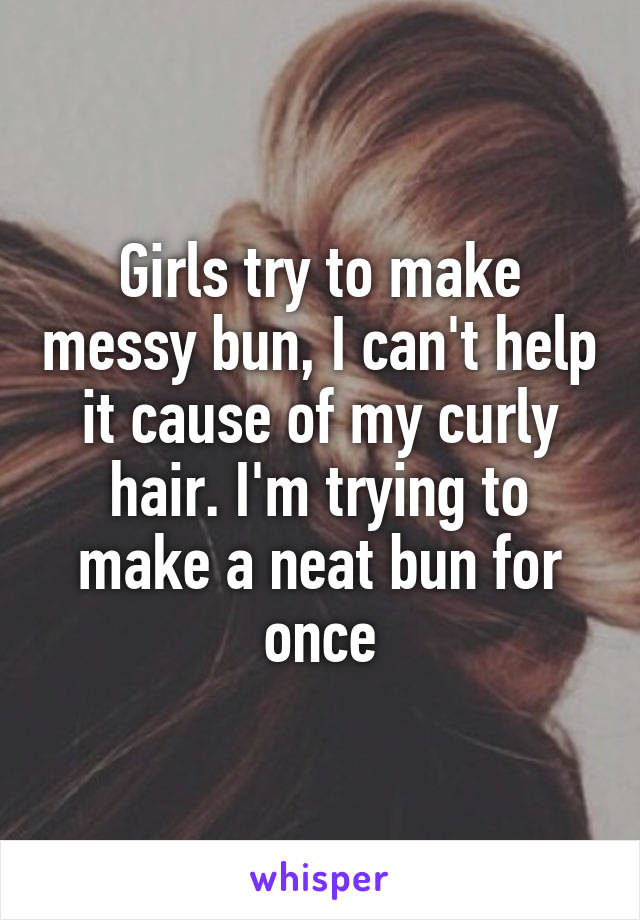 Girls try to make messy bun, I can't help it cause of my curly hair. I'm trying to make a neat bun for once