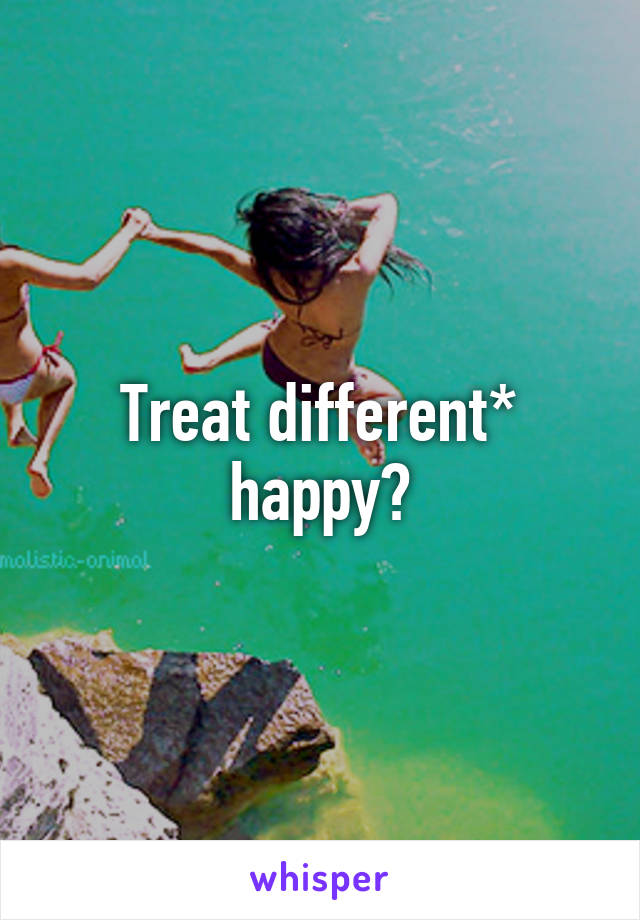 Treat different* happy?