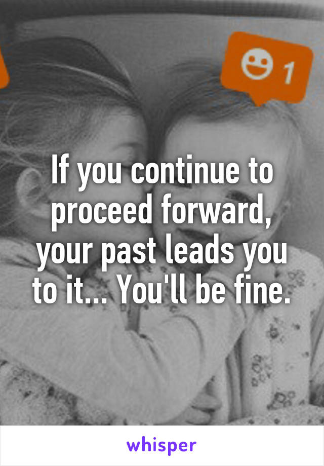 If you continue to proceed forward, your past leads you to it... You'll be fine.