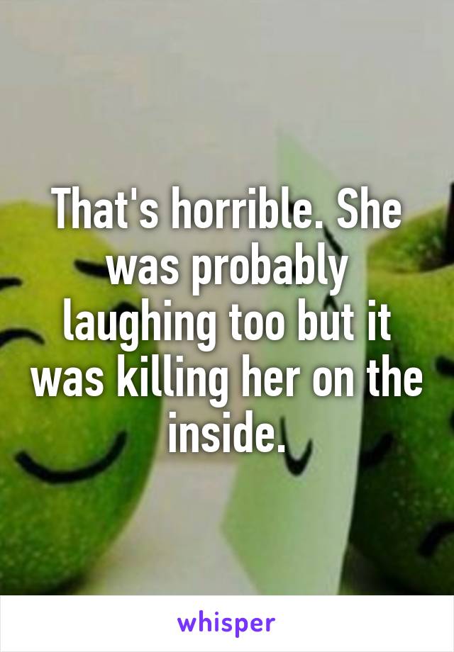 That's horrible. She was probably laughing too but it was killing her on the inside.