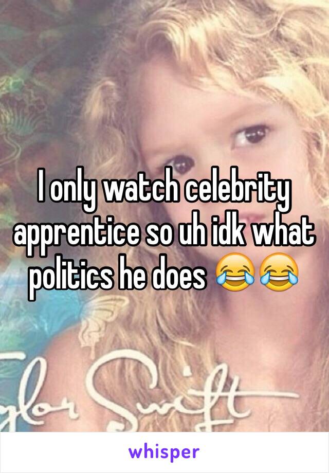 I only watch celebrity apprentice so uh idk what politics he does 😂😂