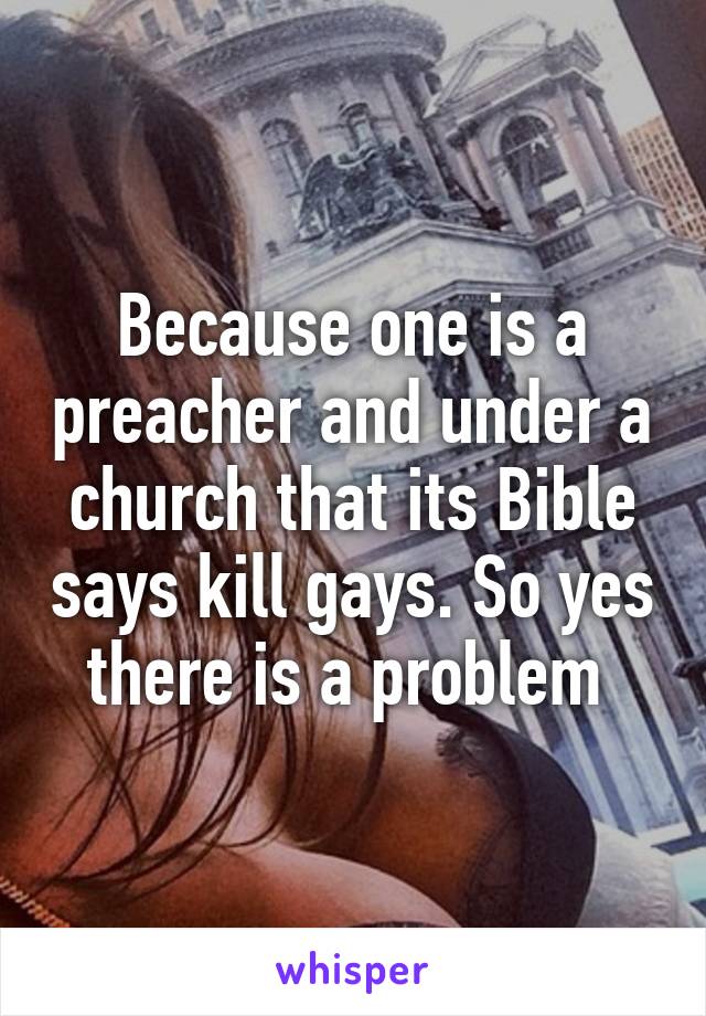 Because one is a preacher and under a church that its Bible says kill gays. So yes there is a problem 