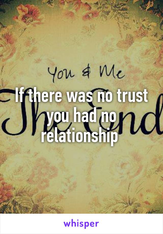 If there was no trust you had no relationship 