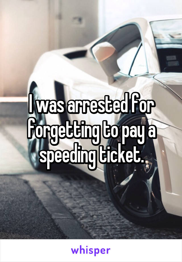 I was arrested for forgetting to pay a speeding ticket.