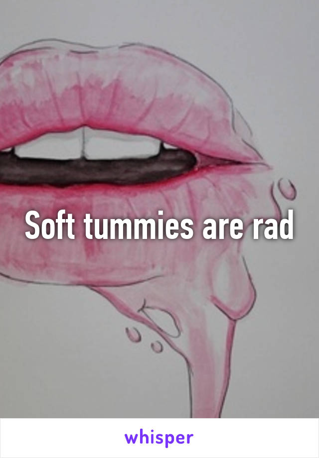 Soft tummies are rad