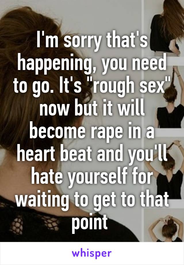 I'm sorry that's happening, you need to go. It's "rough sex" now but it will become rape in a heart beat and you'll hate yourself for waiting to get to that point 