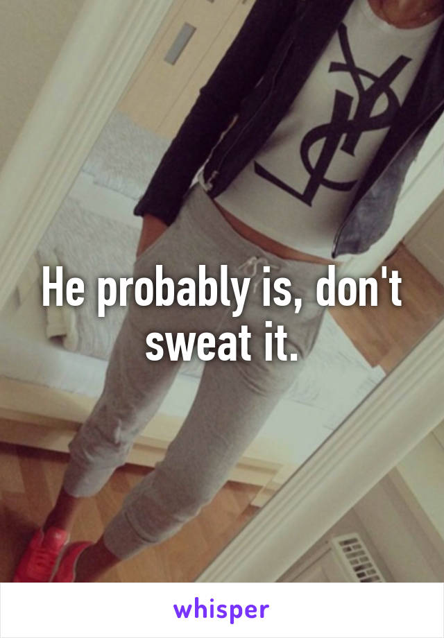 He probably is, don't sweat it.