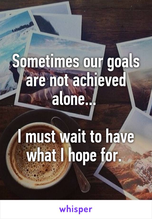 Sometimes our goals are not achieved alone... 

I must wait to have what I hope for. 