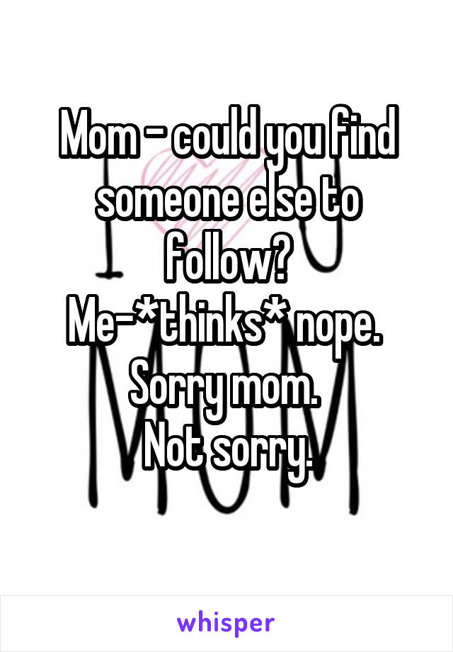 Mom - could you find someone else to follow?
Me-*thinks* nope. 
Sorry mom. 
Not sorry.
