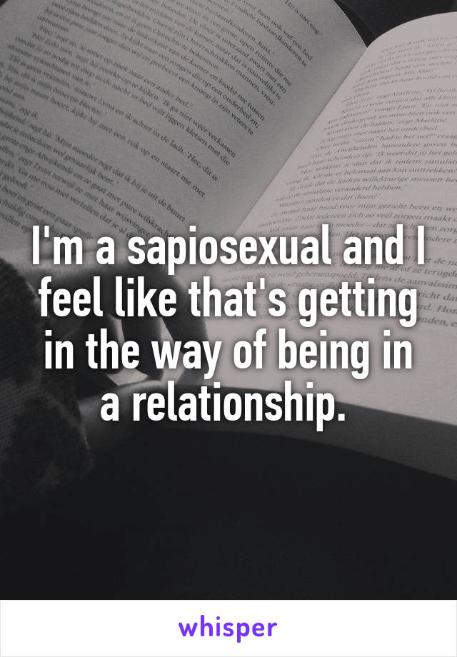 I'm a sapiosexual and I feel like that's getting in the way of being in a relationship. 