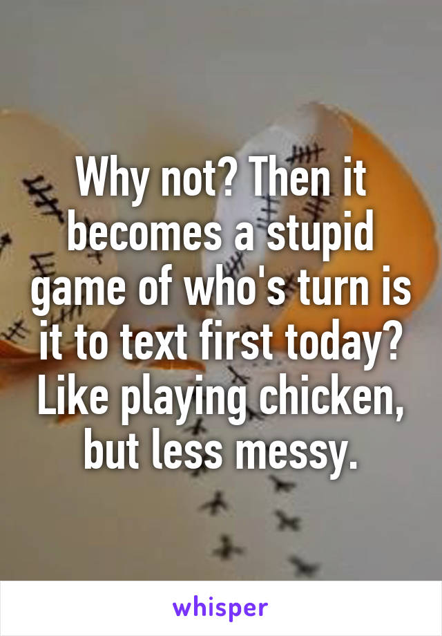 Why not? Then it becomes a stupid game of who's turn is it to text first today? Like playing chicken, but less messy.