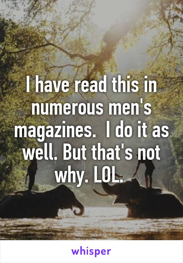 I have read this in numerous men's magazines.  I do it as well. But that's not why. LOL. 