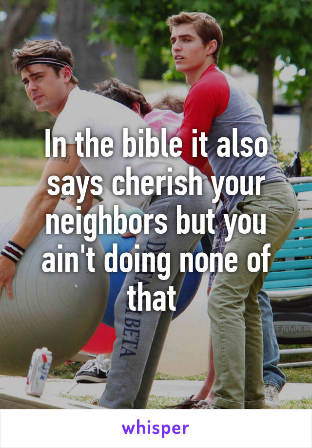 In the bible it also says cherish your neighbors but you ain't doing none of that 