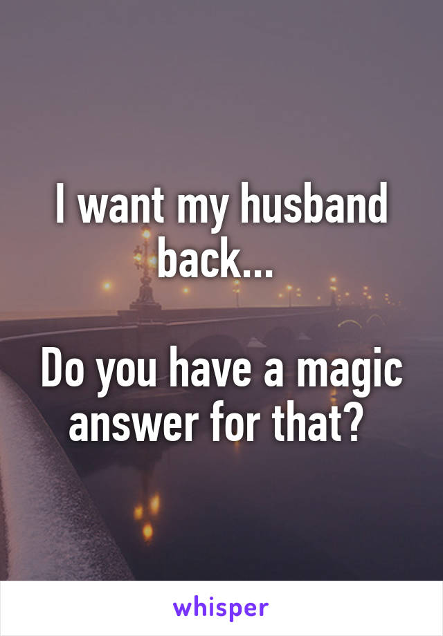I want my husband back... 

Do you have a magic answer for that? 
