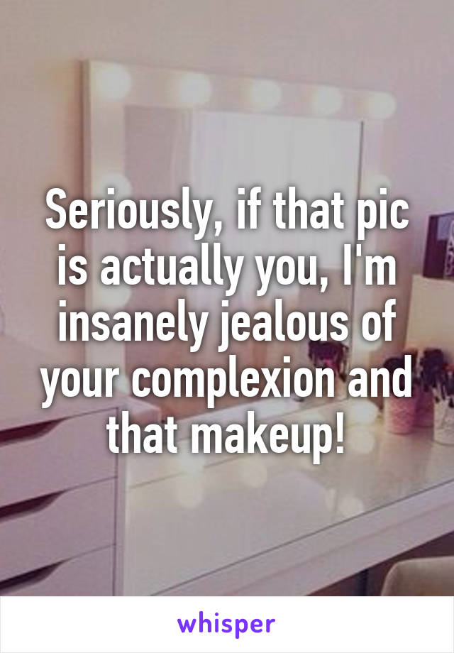 Seriously, if that pic is actually you, I'm insanely jealous of your complexion and that makeup!