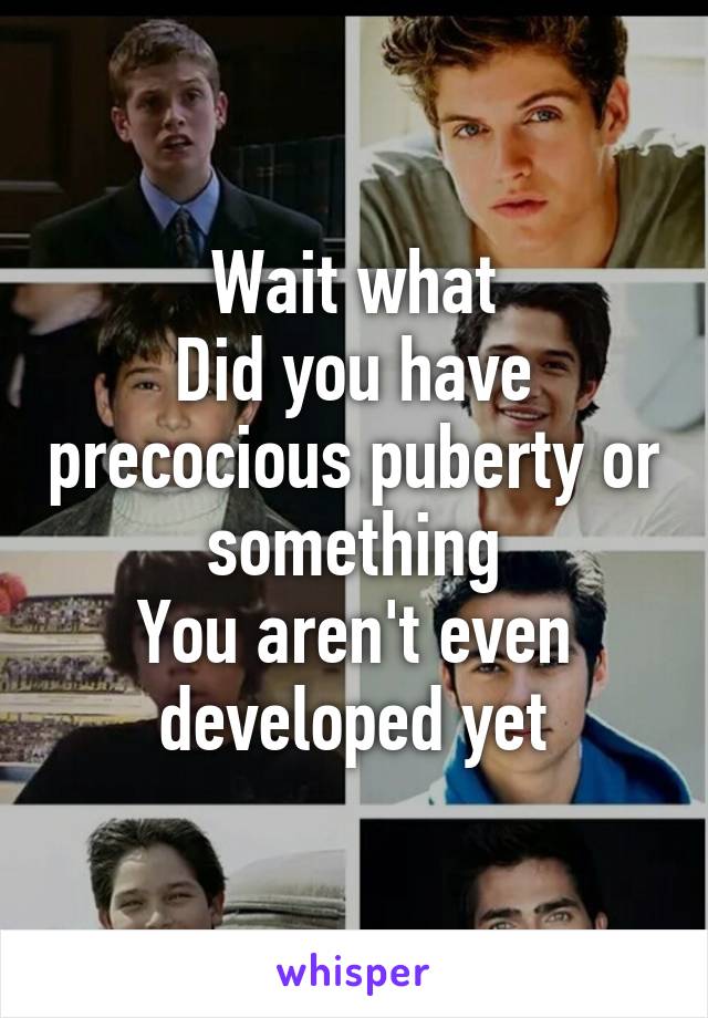 Wait what
Did you have precocious puberty or something
You aren't even developed yet