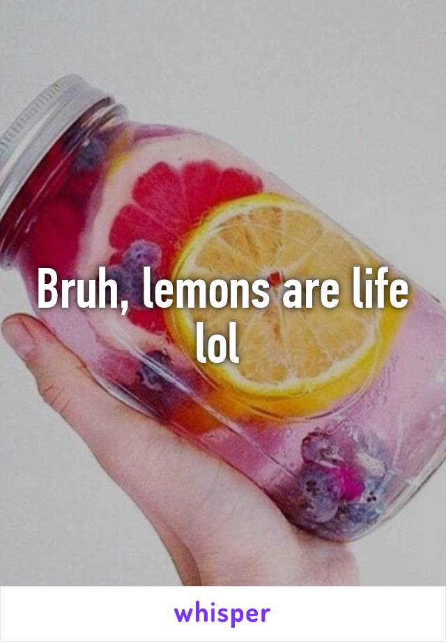 Bruh, lemons are life lol 