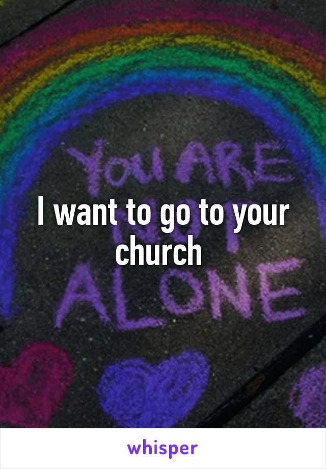 I want to go to your church 