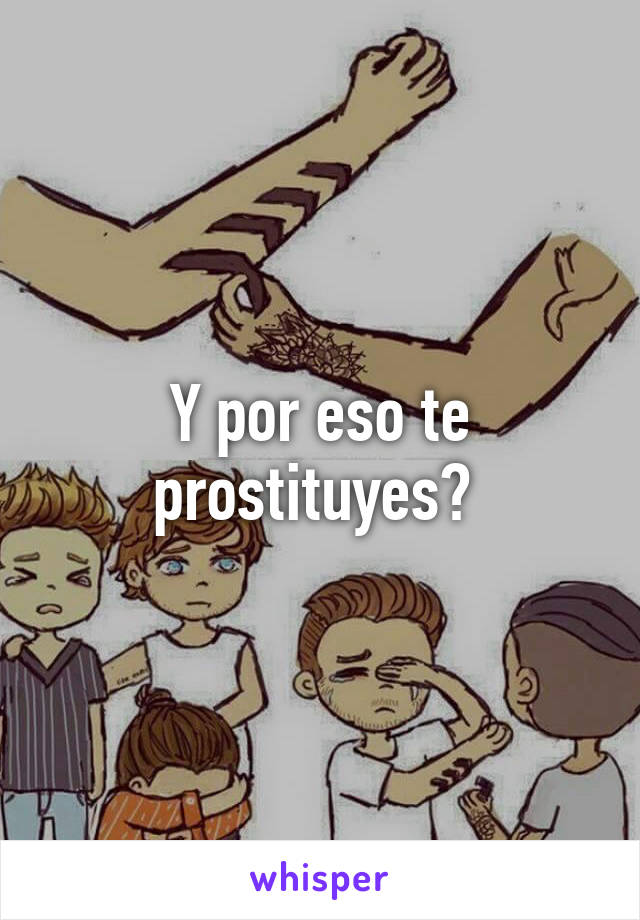 Y por eso te prostituyes? 