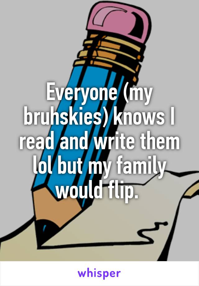 Everyone (my bruhskies) knows I read and write them lol but my family would flip. 