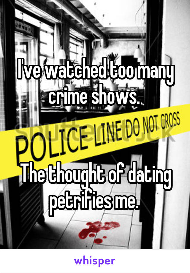 I've watched too many crime shows. 


The thought of dating petrifies me. 