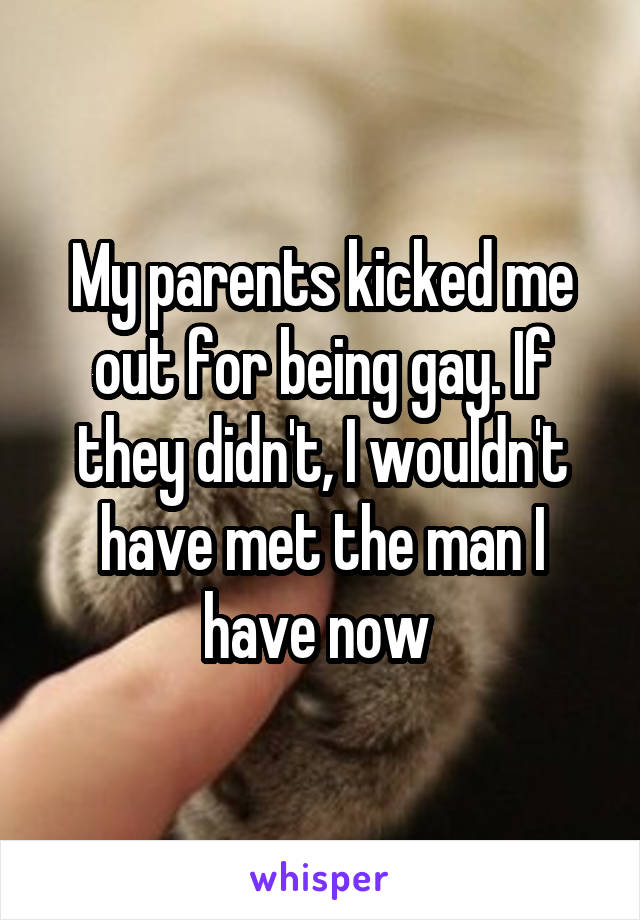 My parents kicked me out for being gay. If they didn't, I wouldn't have met the man I have now 