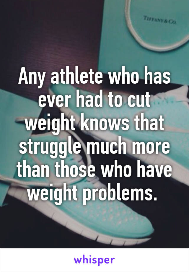 Any athlete who has ever had to cut weight knows that struggle much more than those who have weight problems. 