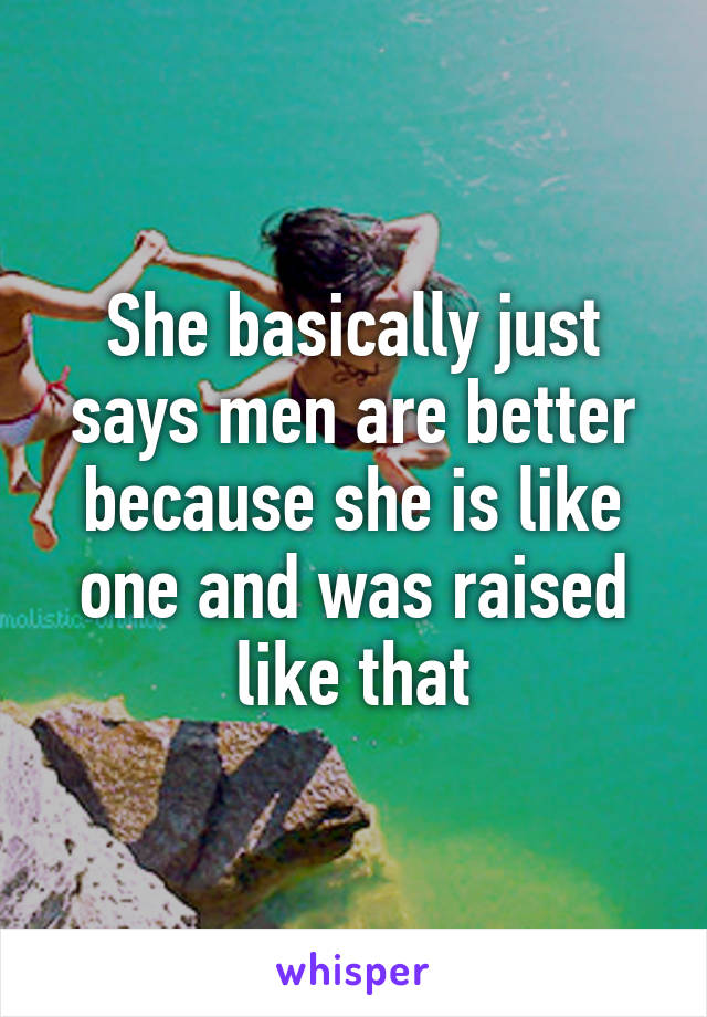 She basically just says men are better because she is like one and was raised like that