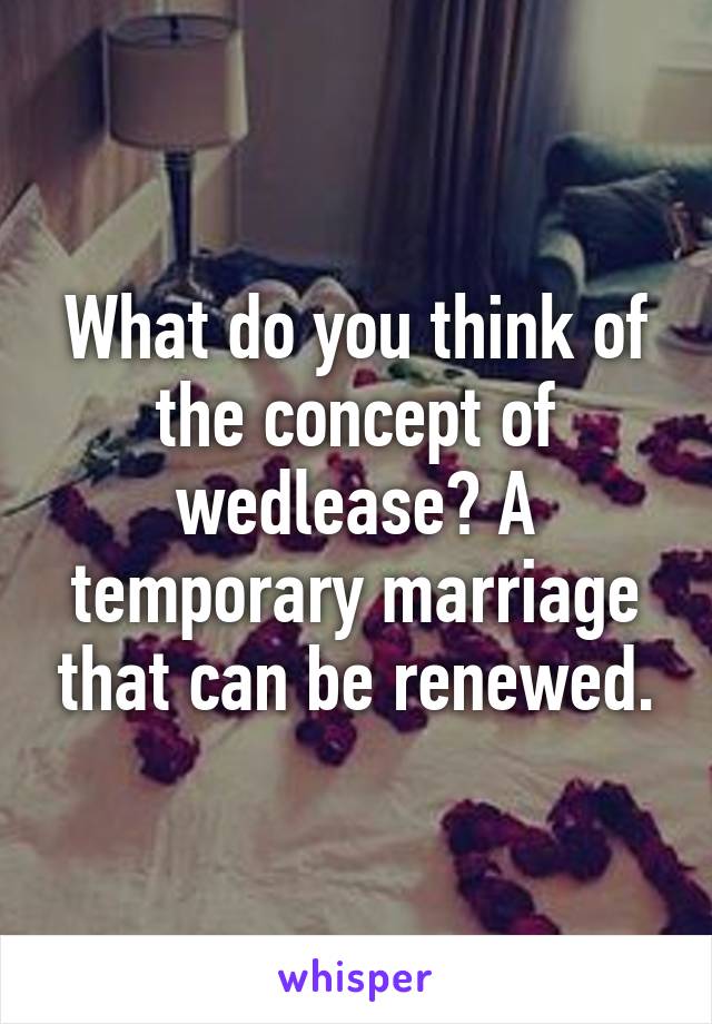 What do you think of the concept of wedlease? A temporary marriage that can be renewed.
