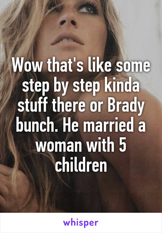 Wow that's like some step by step kinda stuff there or Brady bunch. He married a woman with 5 children