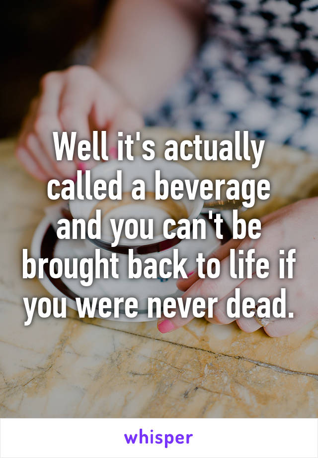 Well it's actually called a beverage and you can't be brought back to life if you were never dead.