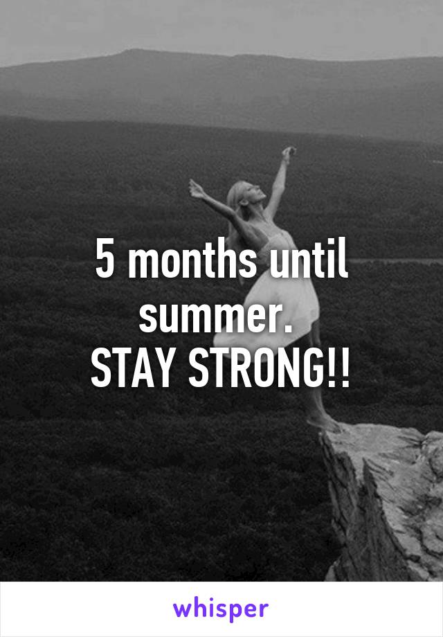 5 months until summer. 
STAY STRONG!!