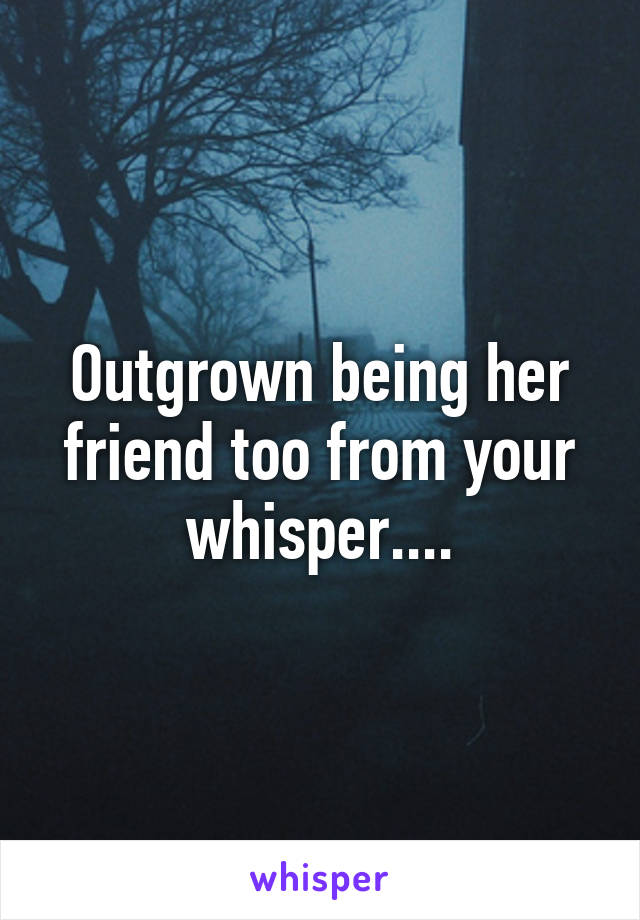 Outgrown being her friend too from your whisper....