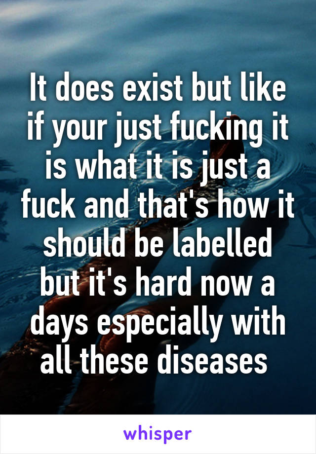 It does exist but like if your just fucking it is what it is just a fuck and that's how it should be labelled but it's hard now a days especially with all these diseases 