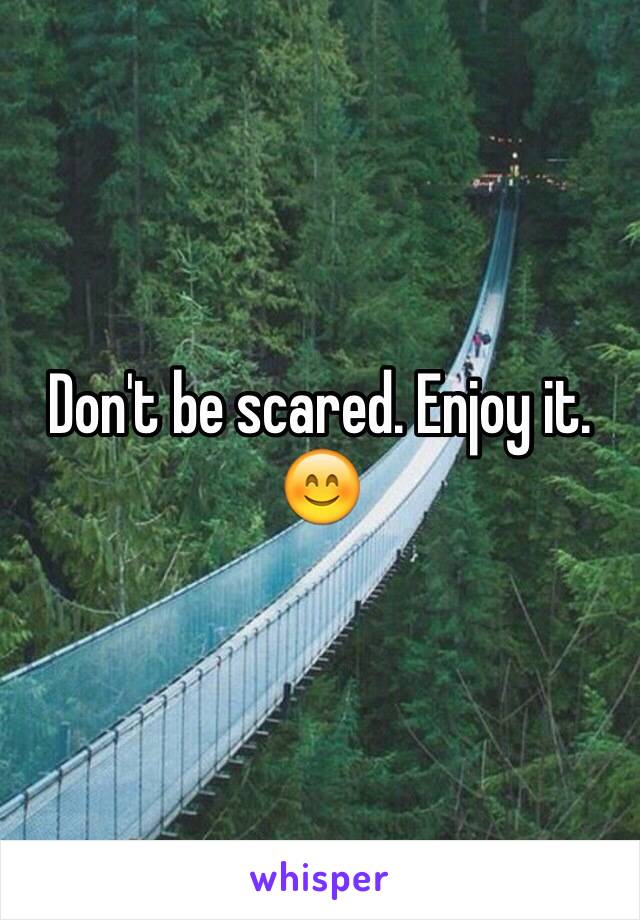 Don't be scared. Enjoy it. 😊