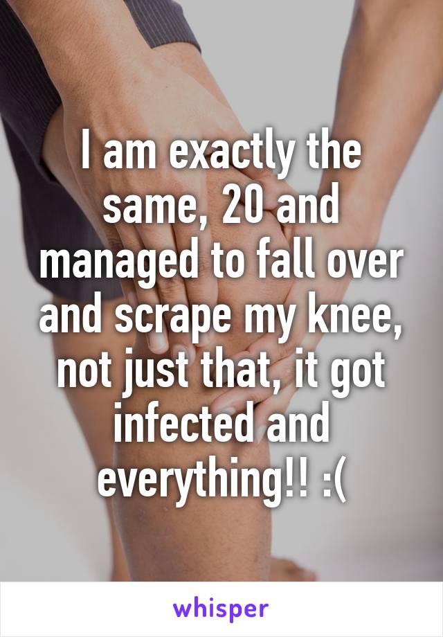 I am exactly the same, 20 and managed to fall over and scrape my knee, not just that, it got infected and everything!! :(