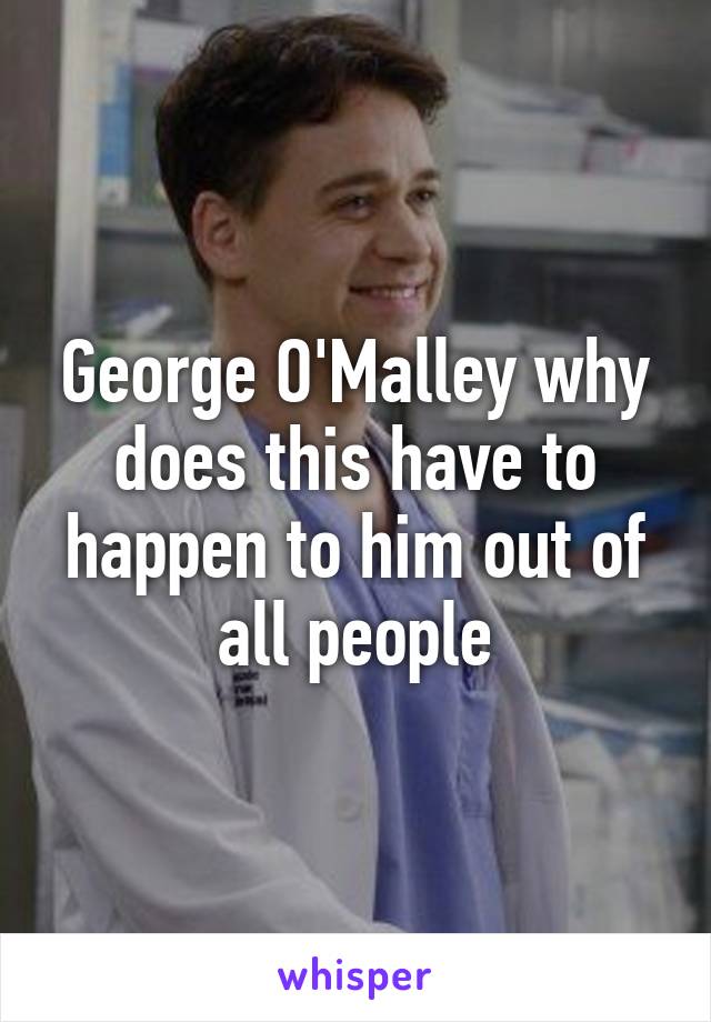 George O'Malley why does this have to happen to him out of all people