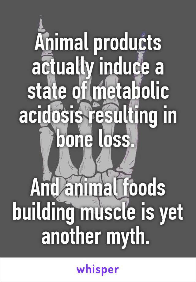 Animal products actually induce a state of metabolic acidosis resulting in bone loss. 

And animal foods building muscle is yet another myth. 