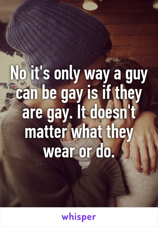 No it's only way a guy can be gay is if they are gay. It doesn't matter what they wear or do.