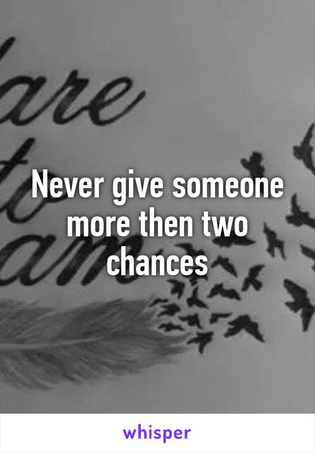 Never give someone more then two chances