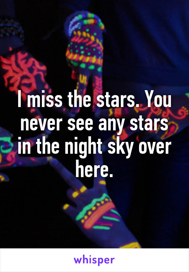 I miss the stars. You never see any stars in the night sky over here.
