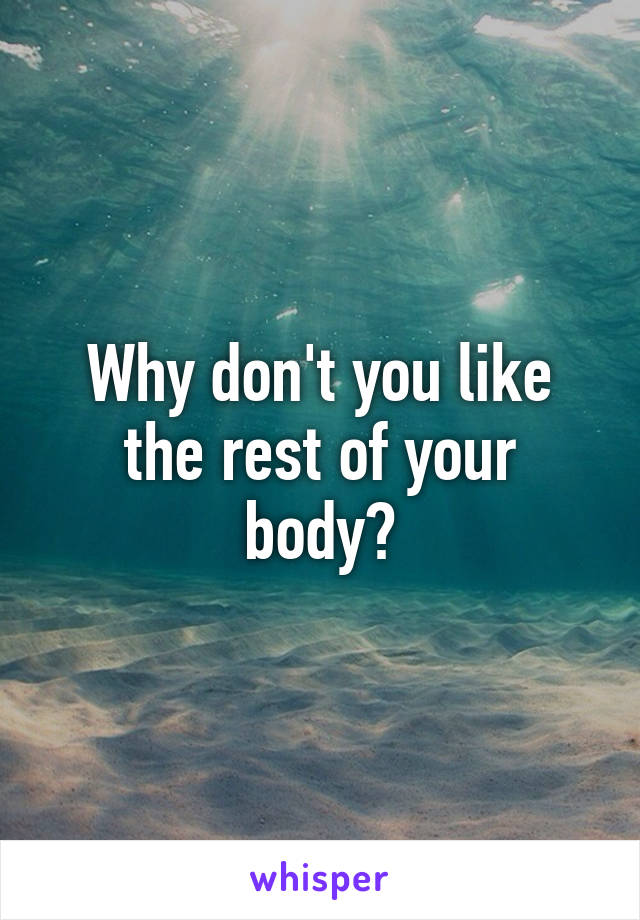 Why don't you like the rest of your body?