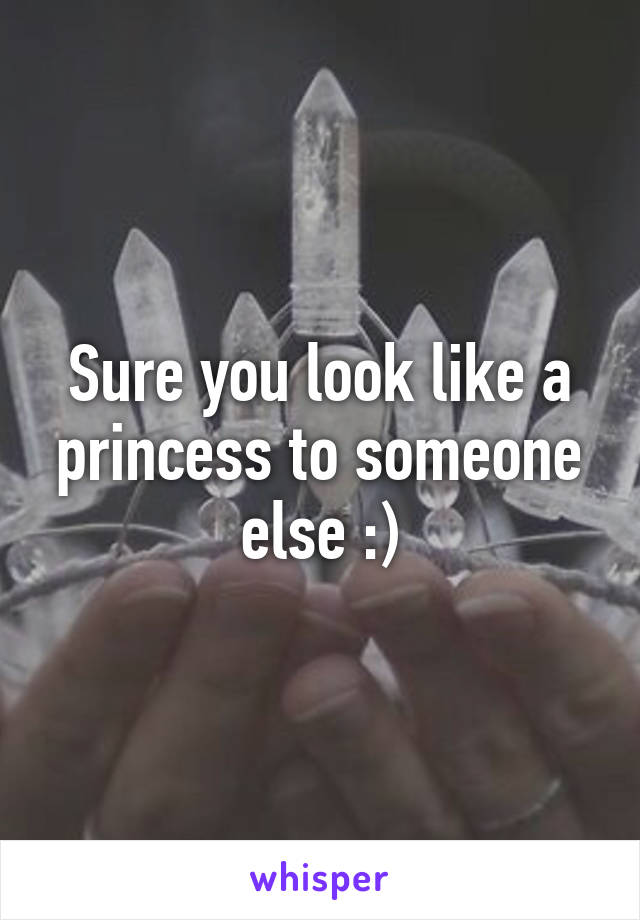 Sure you look like a princess to someone else :)