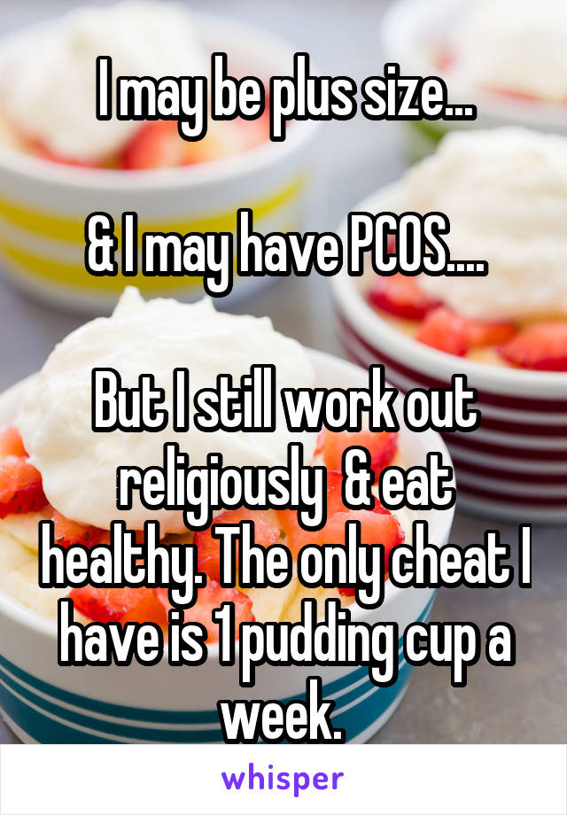 I may be plus size...

& I may have PCOS....

But I still work out religiously  & eat healthy. The only cheat I have is 1 pudding cup a week. 