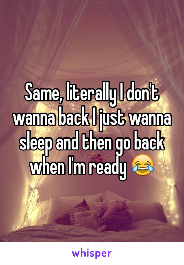 Same, literally I don't wanna back I just wanna sleep and then go back when I'm ready 😂