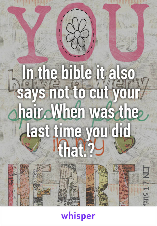 In the bible it also says not to cut your hair. When was the last time you did that.? 