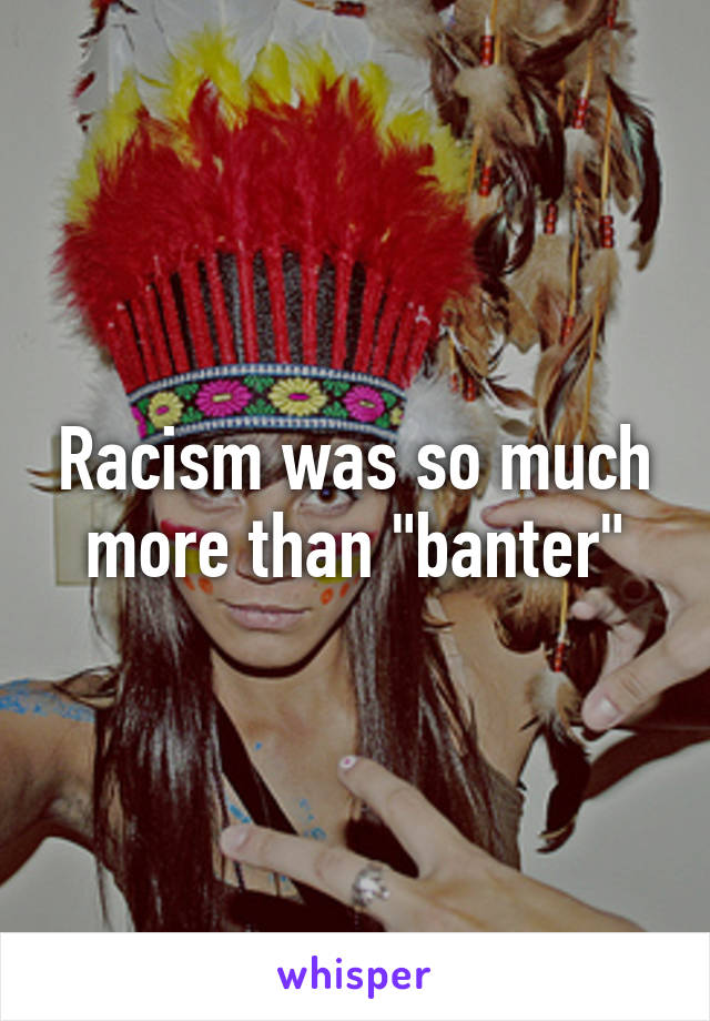 Racism was so much more than "banter"