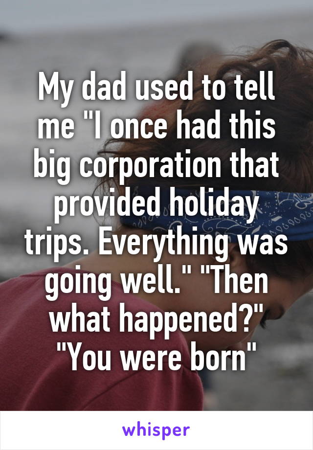 My dad used to tell me "I once had this big corporation that provided holiday trips. Everything was going well." "Then what happened?"
"You were born"